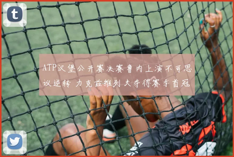 ATP汉堡公开赛决赛鲁内上演不可思议逆转 力克兹维列夫夺得赛季首冠的战术内幕