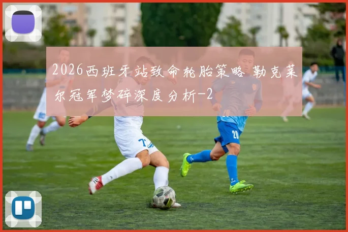 2026西班牙站致命轮胎策略 勒克莱尔冠军梦碎深度分析