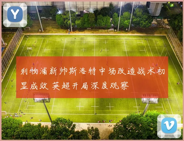 利物浦新帅斯洛特中场改造战术初显成效 英超开局深度观察