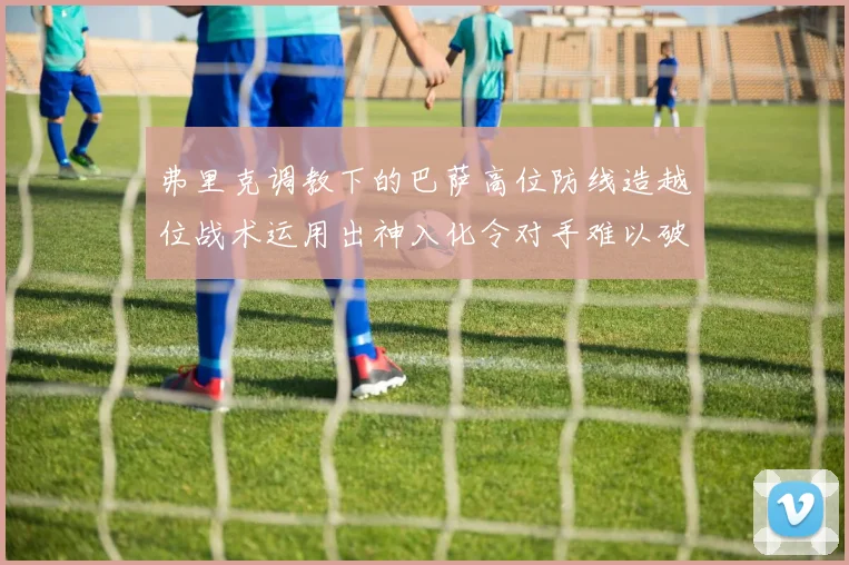 弗里克调教下的巴萨高位防线造越位战术运用出神入化令对手难以破解