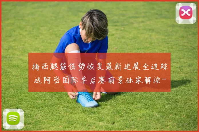 梅西腿筋伤势恢复最新进展全追踪 迈阿密国际季后赛前景独家解读
