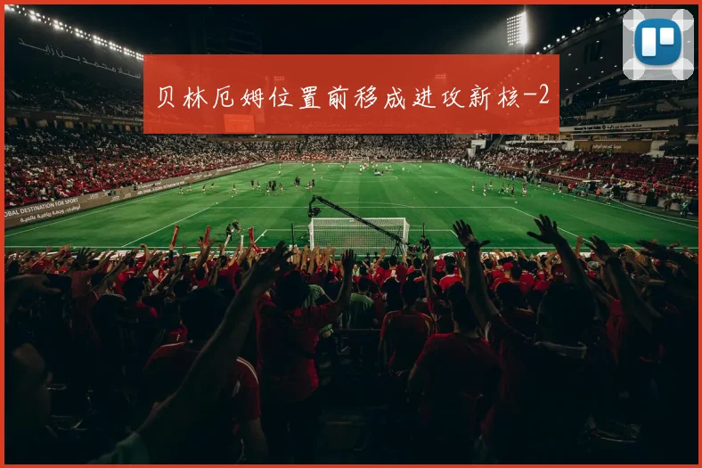 贝林厄姆位置前移成进攻新核