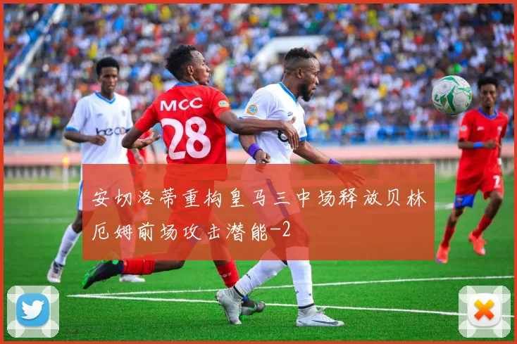 安切洛蒂重构皇马三中场释放贝林厄姆前场攻击潜能