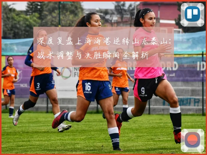 深度复盘上海海港逆转山东泰山：战术调整与决胜瞬间全解析
