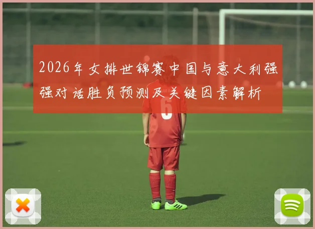 2026年女排世锦赛中国与意大利强强对话胜负预测及关键因素解析