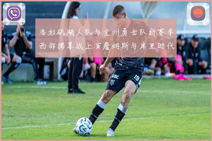 洛杉矶湖人队与金州勇士队新赛季西部揭幕战上演詹姆斯与库里时代巅峰对决全前瞻