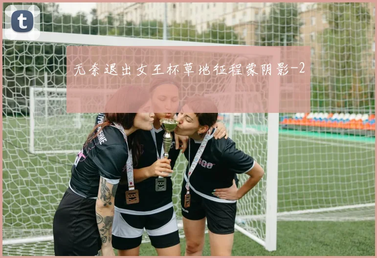 无奈退出女王杯草地征程蒙阴影