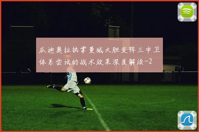 瓜迪奥拉执掌曼城大胆变阵三中卫体系尝试的战术效果深度解读