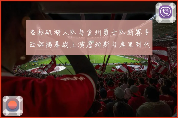 洛杉矶湖人队与金州勇士队新赛季西部揭幕战上演詹姆斯与库里时代巅峰对决全前瞻