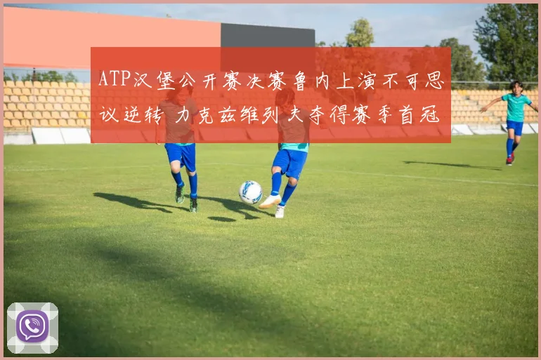 ATP汉堡公开赛决赛鲁内上演不可思议逆转 力克兹维列夫夺得赛季首冠的战术内幕