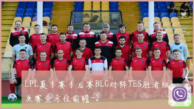 LPL夏季赛季后赛BLG对阵TES胜者组决赛全方位前瞻